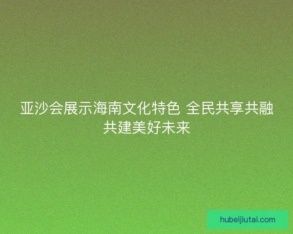 亚沙会展示海南文化特色 全民共享共融共建美好未来