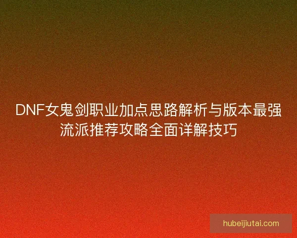 DNF女鬼剑职业加点思路解析与版本最强流派推荐攻略全面详解技巧
