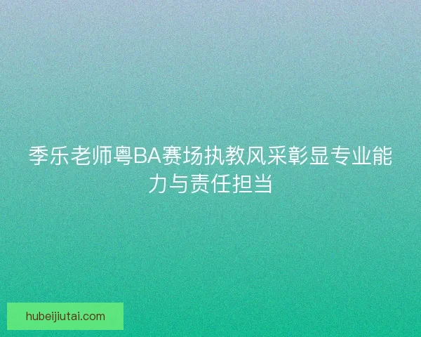 季乐老师粤BA赛场执教风采彰显专业能力与责任担当