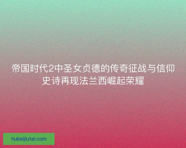 帝国时代2中圣女贞德的传奇征战与信仰史诗再现法兰西崛起荣耀