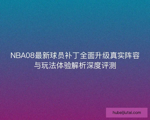 NBA08最新球员补丁全面升级真实阵容与玩法体验解析深度评测