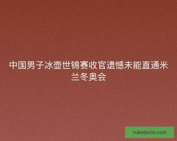 中国男子冰壶世锦赛收官遗憾未能直通米兰冬奥会